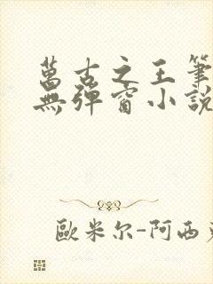 万古之王笔趣阁无弹窗小说