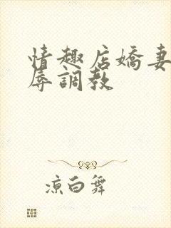 情趣店娇妻被屈辱调教