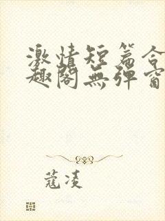 激情短篇合集笔趣阁无弹窗免费阅读