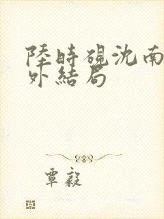 陆时砚沈南初番外结局