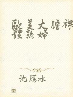 欧美大胆裸体人体熟妇