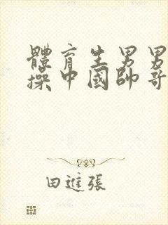 体育生男男老外操中国帅哥video网站