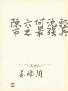 陈六何沈轻舞都市之最强兵王陈六何