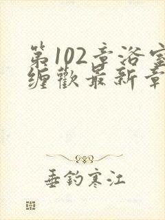 第102章浴室缠欢最新章节更新时间