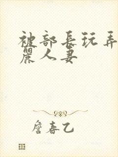 被部长玩弄的美丽人妻