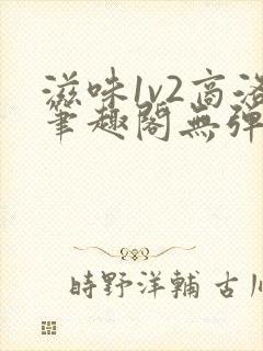 滋味1v2商洛笔趣阁无弹窗