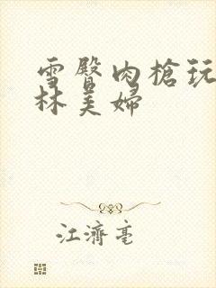 雪臀肉枪玩遍武林美妇