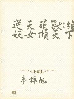 逆天萌兽:绝世妖女倾天下初一见月