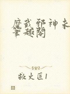 魔武邪神未删减笔趣阁