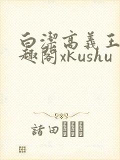 白洁高义王申笔趣阁xkushu