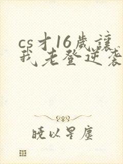 cs才16岁让我老登逆袭笔趣阁