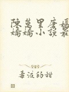 陈万里唐嫣然宋娇娇小说最新章节更
