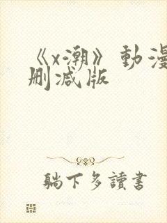 《x潮》动漫未删减版