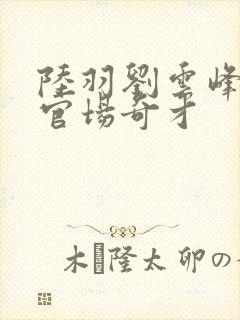陆羽刘云峰小说官场奇才
