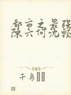 都市之最强狂兵陈六何沈轻舞最新章节