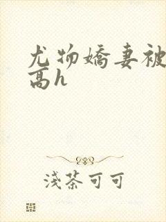 尤物娇妻被np高h