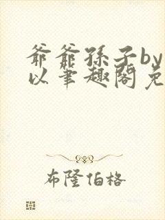 爷爷孙子by林以笔趣阁免费阅读最新章