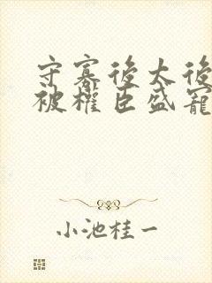 守寡后太后娘娘被权臣盛宠了免费