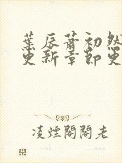 叶辰萧初然刚刚更新章节更新