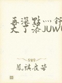 再深点灬舒服灬大了添JUWU封面