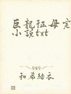 巨龙征母完结版小说txt