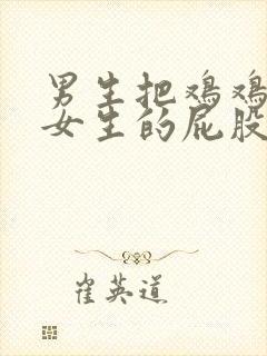 男生把鸡鸡插入女生的屁股里视频