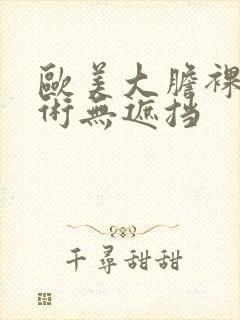 欧美大胆裸体艺术无遮挡