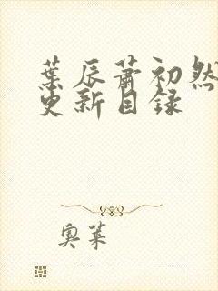 叶辰萧初然最快更新目录