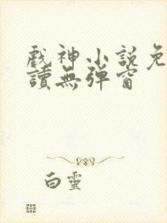 戏神小说免费阅读无弹窗