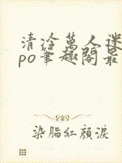 清冷万人迷女主po笔趣阁最新章节更新