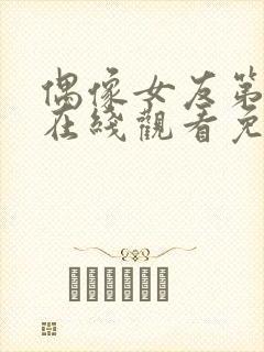 偶像女友第六集在线观看免费完整版