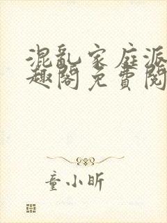 混乱家庭派对笔趣阁免费阅读全文笔趣阁