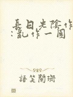 长日光阴作者 : 乱作一团