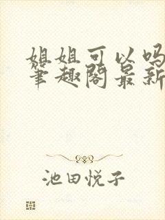 姐姐可以吗小说笔趣阁最新章节更新