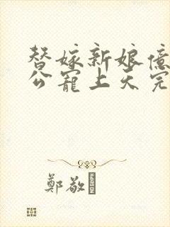 替嫁新娘亿万老公宠上天完结