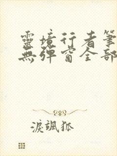 灵境行者笔趣阁无弹窗全部章节