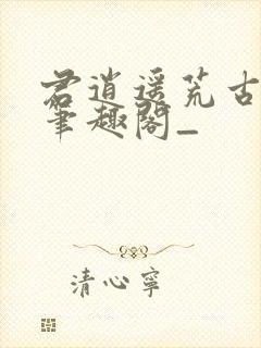 君逍遥荒古圣体笔趣阁_