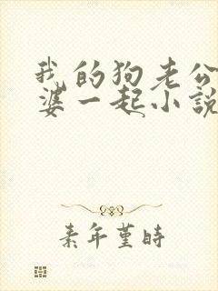 我的狗老公拉婆婆一起小说最新章节在线阅读