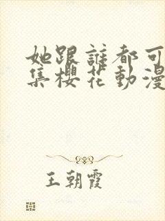 她跟谁都可以全集樱花动漫