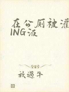 在公厕被灌满JING液