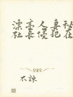 漂亮人妻秘书被社长侵犯在线播放