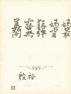 暴露狂妈妈笔趣阁无弹窗最新章节更封面