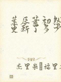 叶辰萧初然最快更新了多少章