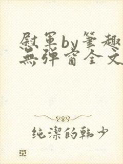 慰军by笔趣阁无弹窗全文阅读笔趣阁