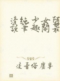 清纯少女堕落小说笔趣阁最新章节更