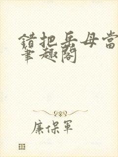 错把岳母当老婆笔趣阁