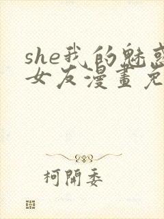 she我的魅惑女友漫画免费下拉式