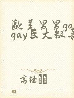 欧美男男gaygay巨大粗长肥