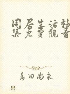 同居生活动漫全集免费观看完整版高清