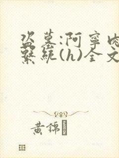 盗墓:阿宁肉欲系统(h)全文免费阅读封面